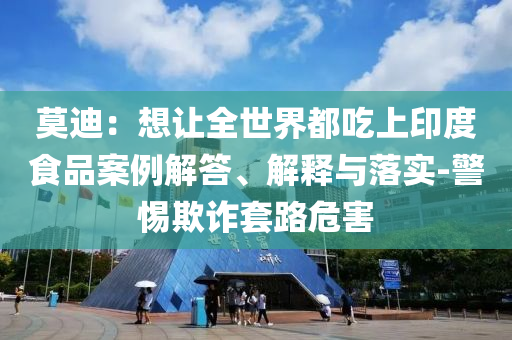 莫迪：想讓全世界都吃上印度食品案例解答、解釋與落實(shí)-警惕欺詐套路危害