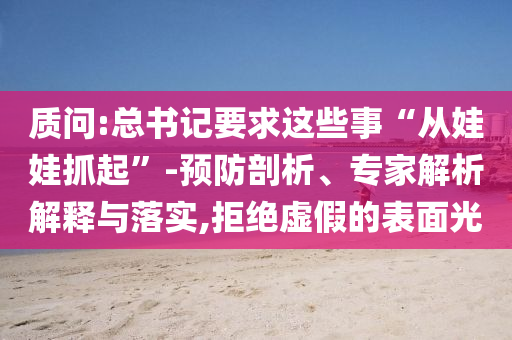 質(zhì)問:總書記要求這些事“從娃娃抓起”-預(yù)防剖析、專家解析解釋與落實(shí),拒絕虛假的表面光