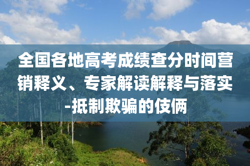 全國各地高考成績查分時間營銷釋義、專家解讀解釋與落實-抵制欺騙的伎倆