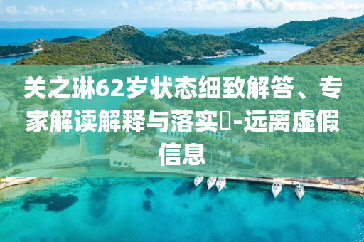 關(guān)之琳62歲狀態(tài)細致解答、專家解讀解釋與落實?-遠離虛假信息