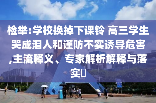 檢舉:學校換掉下課鈴 高三學生哭成淚人和謹防不實誘導危害,主流釋義、專家解析解釋與落實?
