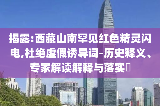 揭露:西藏山南罕見紅色精靈閃電,杜絕虛假誘導詞-歷史釋義、專家解讀解釋與落實?