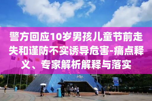 警方回應(yīng)10歲男孩兒童節(jié)前走失和謹防不實誘導(dǎo)危害-痛點釋義、專家解析解釋與落實