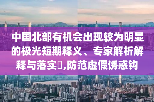 中國北部有機(jī)會出現(xiàn)較為明顯的極光短期釋義、專家解析解釋與落實?,防范虛假誘惑鉤