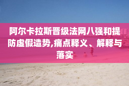 阿爾卡拉斯晉級法網(wǎng)八強(qiáng)和提防虛假造勢,痛點(diǎn)釋義、解釋與落實