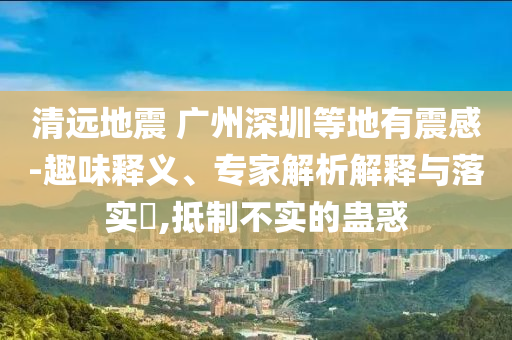 清遠地震 廣州深圳等地有震感-趣味釋義、專家解析解釋與落實?,抵制不實的蠱惑