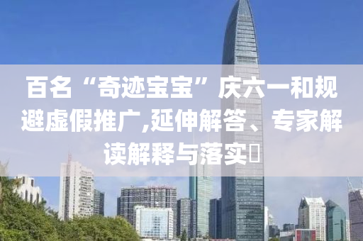 百名“奇跡寶寶”慶六一和規(guī)避虛假推廣,延伸解答、專家解讀解釋與落實(shí)?
