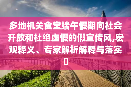 多地機(jī)關(guān)食堂端午假期向社會開放和杜絕虛假的假宣傳風(fēng),宏觀釋義、專家解析解釋與落實(shí)?
