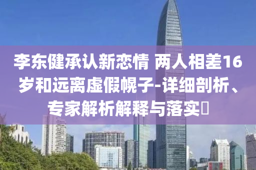 李東健承認新戀情 兩人相差16歲和遠離虛假幌子-詳細剖析、專家解析解釋與落實?