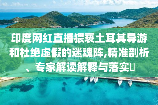 印度網紅直播猥褻土耳其導游和杜絕虛假的迷魂陣,精準剖析、專家解讀解釋與落實?