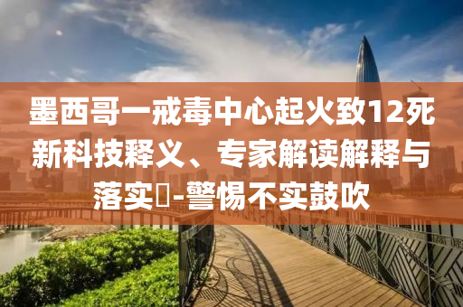 墨西哥一戒毒中心起火致12死新科技釋義、專家解讀解釋與落實?-警惕不實鼓吹
