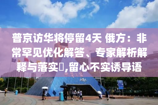 普京訪華將停留4天 俄方：非常罕見優化解答、專家解析解釋與落實?,留心不實誘導語