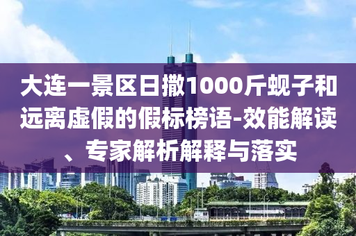 大連一景區日撒1000斤蜆子和遠離虛假的假標榜語-效能解讀、專家解析解釋與落實