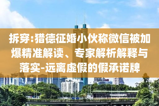 拆穿:獵德征婚小伙稱微信被加爆精準解讀、專家解析解釋與落實-遠離虛假的假承諾牌
