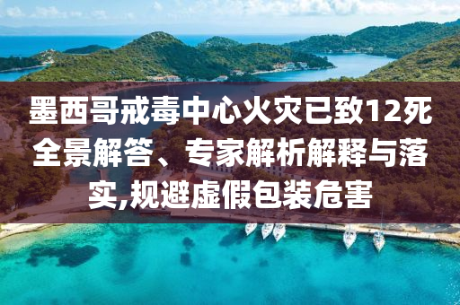 墨西哥戒毒中心火災(zāi)已致12死全景解答、專家解析解釋與落實(shí),規(guī)避虛假包裝危害