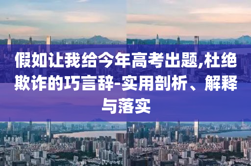 假如讓我給今年高考出題,杜絕欺詐的巧言辭-實用剖析、解釋與落實