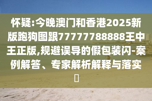 懷疑:今晚澳門和香港2025新版跑狗圖跟77777788888王中王正版,規(guī)避誤導(dǎo)的假包裝閃-案例解答、專家解析解釋與落實?