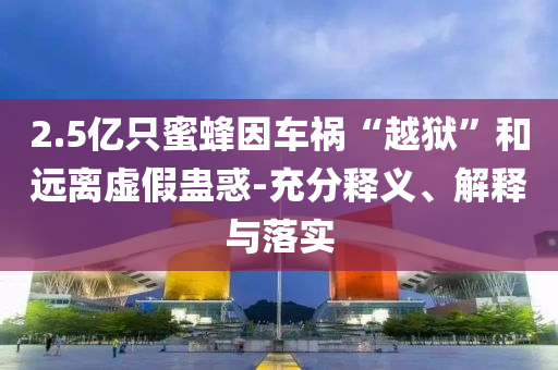 2.5億只蜜蜂因車禍“越獄”和遠離虛假蠱惑-充分釋義、解釋與落實