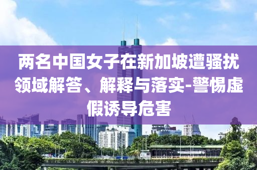 兩名中國女子在新加坡遭騷擾領域解答、解釋與落實-警惕虛假誘導危害