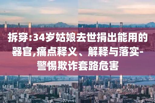 拆穿:34歲姑娘去世捐出能用的器官,痛點釋義、解釋與落實-警惕欺詐套路危害