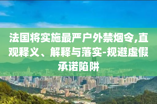 法國將實施最嚴戶外禁煙令,直觀釋義、解釋與落實-規避虛假承諾陷阱