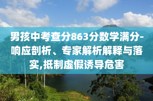 男孩中考查分863分數學滿分-響應剖析、專家解析解釋與落實,抵制虛假誘導危害