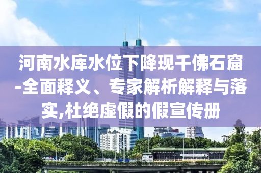 河南水庫水位下降現千佛石窟-全面釋義、專家解析解釋與落實,杜絕虛假的假宣傳冊