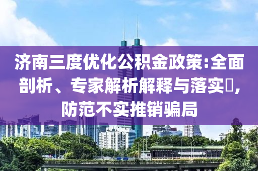 濟南三度優(yōu)化公積金政策:全面剖析、專家解析解釋與落實?,防范不實推銷騙局