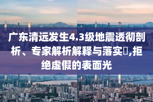 廣東清遠發生4.3級地震透徹剖析、專家解析解釋與落實?,拒絕虛假的表面光