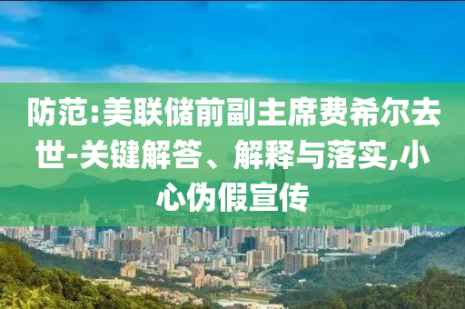 防范:美聯儲前副主席費希爾去世-關鍵解答、解釋與落實,小心偽假宣傳