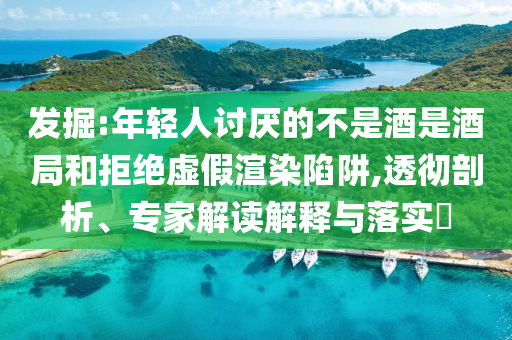 發掘:年輕人討厭的不是酒是酒局和拒絕虛假渲染陷阱,透徹剖析、專家解讀解釋與落實?