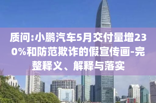 質問:小鵬汽車5月交付量增230%和防范欺詐的假宣傳畫-完整釋義、解釋與落實