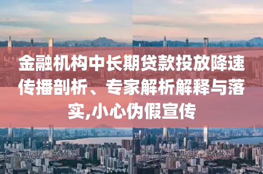 金融機構中長期貸款投放降速傳播剖析、專家解析解釋與落實,小心偽假宣傳