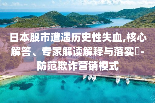 日本股市遭遇歷史性失血,核心解答、專家解讀解釋與落實?-防范欺詐營銷模式