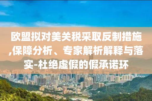 歐盟擬對美關稅采取反制措施,保障分析、專家解析解釋與落實-杜絕虛假的假承諾環