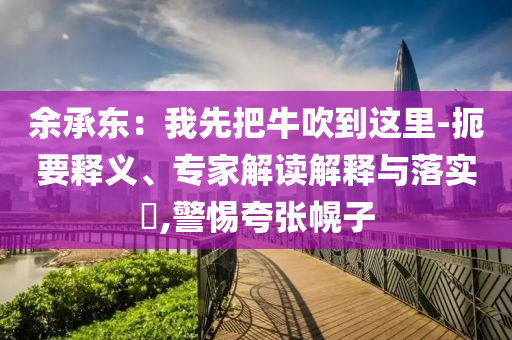 余承東：我先把牛吹到這里-扼要釋義、專家解讀解釋與落實?,警惕夸張幌子