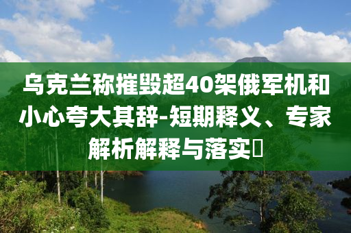 烏克蘭稱摧毀超40架俄軍機和小心夸大其辭-短期釋義、專家解析解釋與落實?