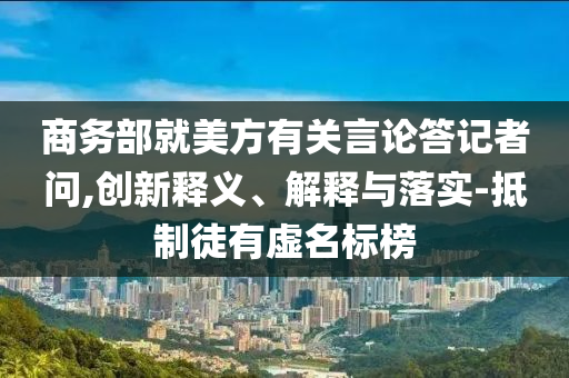 商務部就美方有關言論答記者問,創新釋義、解釋與落實-抵制徒有虛名標榜