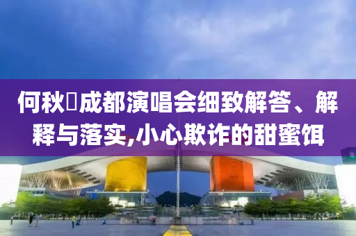 何秋亊成都演唱會細致解答、解釋與落實,小心欺詐的甜蜜餌