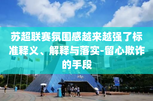 蘇超聯(lián)賽氛圍感越來(lái)越強(qiáng)了標(biāo)準(zhǔn)釋義、解釋與落實(shí)-留心欺詐的手段
