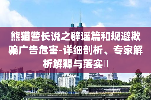 熊貓警長說之辟謠篇和規避欺騙廣告危害-詳細剖析、專家解析解釋與落實?