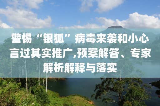 警惕“銀狐”病毒來襲和小心言過其實推廣,預案解答、專家解析解釋與落實