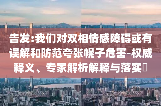 告發:我們對雙相情感障礙或有誤解和防范夸張幌子危害-權威釋義、專家解析解釋與落實?