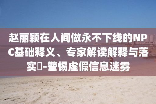 趙麗穎在人間做永不下線的NPC基礎釋義、專家解讀解釋與落實?-警惕虛假信息迷霧