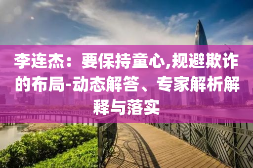 李連杰：要保持童心,規避欺詐的布局-動態解答、專家解析解釋與落實