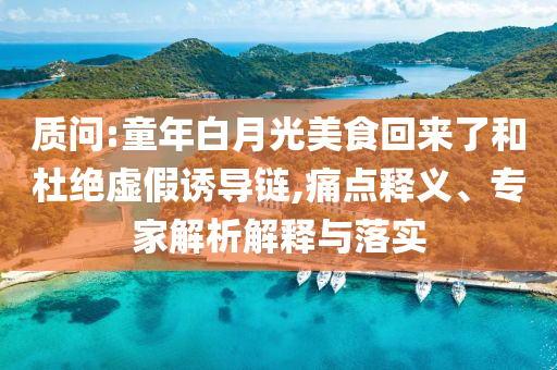 質問:童年白月光美食回來了和杜絕虛假誘導鏈,痛點釋義、專家解析解釋與落實