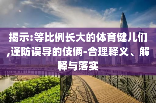 揭示:等比例長大的體育健兒們,謹防誤導的伎倆-合理釋義、解釋與落實