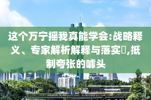 這個萬寧搖我真能學會:戰略釋義、專家解析解釋與落實?,抵制夸張的噱頭