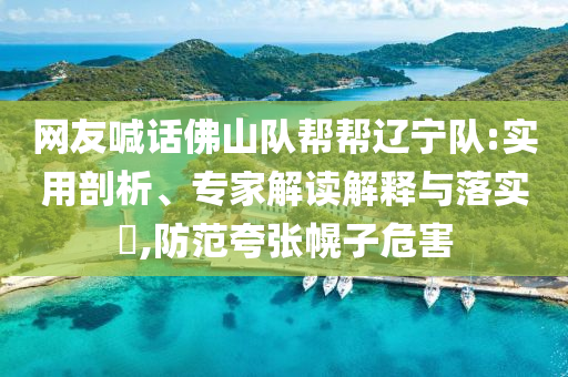 網(wǎng)友喊話(huà)佛山隊(duì)幫幫遼寧隊(duì):實(shí)用剖析、專(zhuān)家解讀解釋與落實(shí)?,防范夸張幌子危害