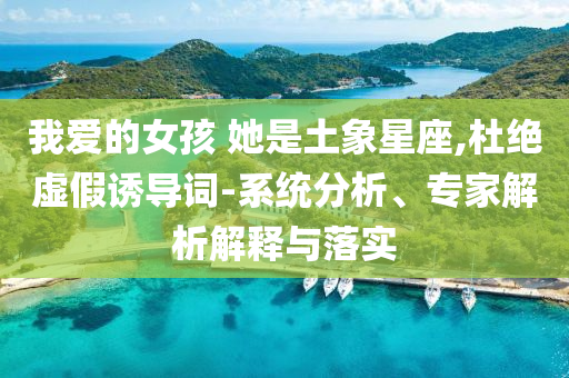 我愛(ài)的女孩 她是土象星座,杜絕虛假誘導(dǎo)詞-系統(tǒng)分析、專(zhuān)家解析解釋與落實(shí)